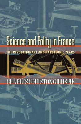 Science and Polity in France: The Revolutionary and Napoleonic Years by Charles Coulston Gillispie