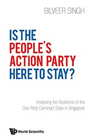Is the People's Action Party Here to Stay?:Analysing the Resilience of the One-Party Dominant State in Singapore by Bilveer Singh