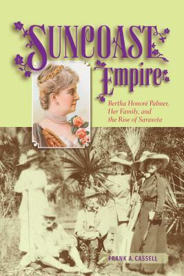 Suncoast Empire: Bertha Honore Palmer, Her Family, and the Rise of Sarasota, 1910-1982 by Frank a. Cassell