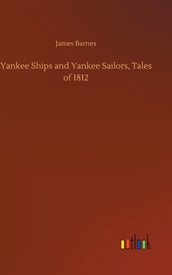 Yankee Ships and Yankee Sailors, Tales of 1812 by James Barnes