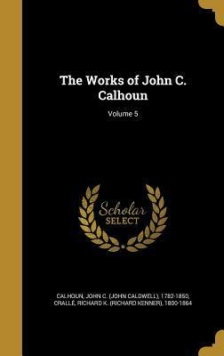 The Works of John C. Calhoun; Volume 5 by Richard Kenner Crallé, John C. Calhoun