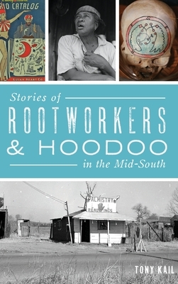 Stories of Rootworkers & Hoodoo in the Mid-South by Tony Kail