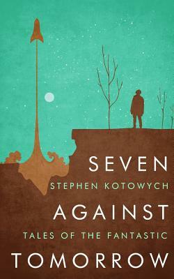 Seven Against Tomorrow: Tales of the Fantastic by Stephen Kotowych