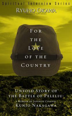 For the Love of the Country: Untold Story of the Battle of Peleliu: A Memoir of Japanese Colonel Kunio Nakagawa by Ryuho Okawa