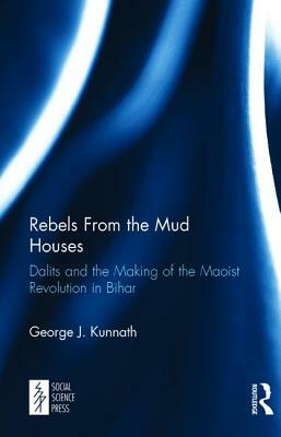 Rebels from the Mud Houses: Dalits and the Making of the Maoist Revolution in Bihar by George J. Kunnath