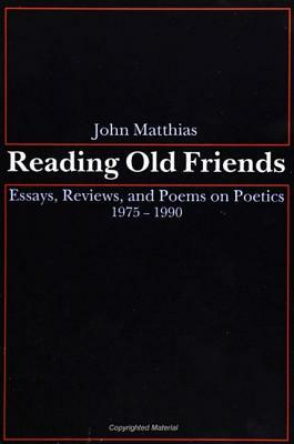 Reading Old Friends: Essays, Reviews, and Poems on Poetics 1975-1990 by John Matthias