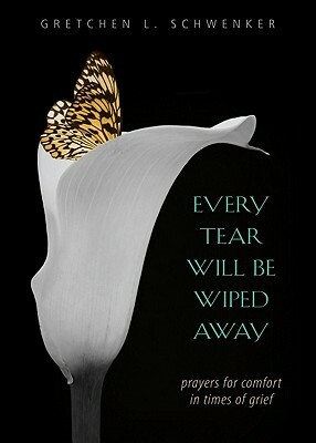 Every Tear Will Be Wiped Away: Prayers for Comfort in Times of Grief by Gretchen Schwenker
