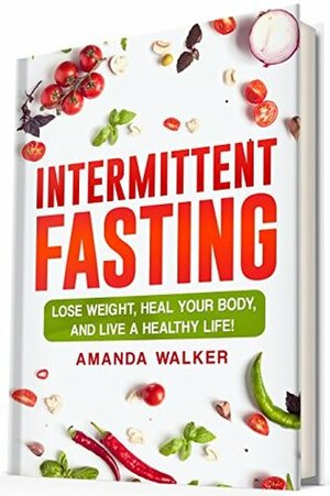 Intermittent Fasting: Lose Weight, Heal Your Body, and Live a Healthy Life! by Amanda Walker