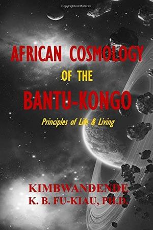 African Cosmology of the Bantu-Kongo: Tying the Spiritual Knot, Principles of Life & Living by Kimbwandende Kia Bunseki Fu-Kiau