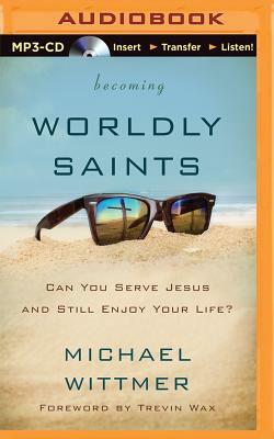 Becoming Worldly Saints: Can You Serve Jesus and Still Enjoy Your Life? by Michael Wittmer