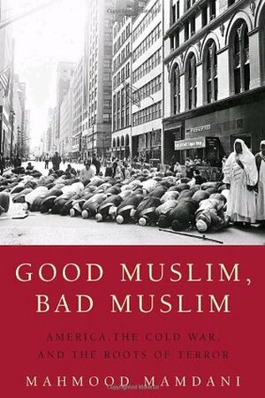 Good Muslim, Bad Muslim: America, the Cold War, and the Roots of Terror by Mahmood Mamdani