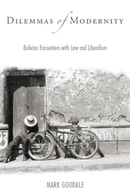 Dilemmas of Modernity: Bolivian Encounters with Law and Liberalism by Mark Goodale