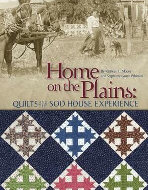 Home on the Plains: Quilts and the Sod House Experience by Kathy Moore, Stephanie Whitson