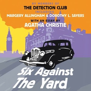 Six Against the Yard by Dorothy L. Sayers, Anthony Berkeley, The Detection Club, Ronald Knox, Margery Allingham, Russell Thorndike, Freeman Wills Crofts