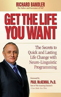 Get the Life You Want: The Secrets to Quick and Lasting Life Change with Neuro-Linguistic Programming by Richard Bandler