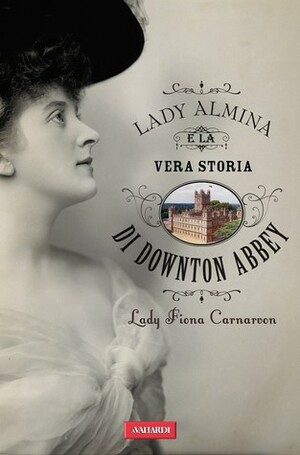 Lady Almina e la vera storia di Downton Abbey by Fiona Carnarvon