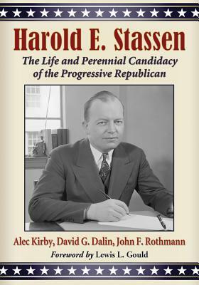 Harold E. Stassen: The Life and Perennial Candidacy of the Progressive Republican by John F. Rothmann, David G. Dalin, Alec Kirby