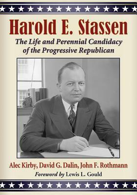 Harold E. Stassen: The Life and Perennial Candidacy of the Progressive Republican by John F. Rothmann, Alec Kirby, David G. Dalin