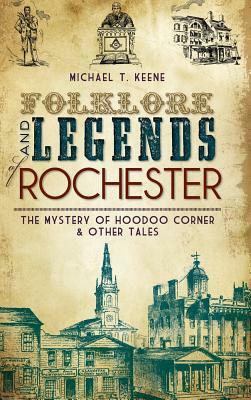 Folklore and Legends of Rochester: The Mystery of Hoodoo Corner & Other Tales by Michael T. Keene