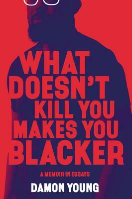 What Doesn't Kill You Makes You Blacker: A Memoir in Essays by Damon Young