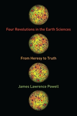 Four Revolutions in the Earth Sciences: From Heresy to Truth by James Powell