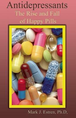 Antidepressants: The Rise and Fall of Happy Pills by Mark James Estren