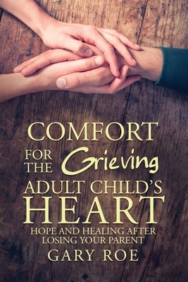 Comfort for the Grieving Adult Child's Heart: Hope and Healing After Losing Your Parent by Gary Roe