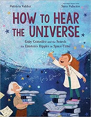 How to Hear the Universe: Gaby González and the Search for Einstein's Ripples in Space-Time by Sara Palacios, Patricia Valdez