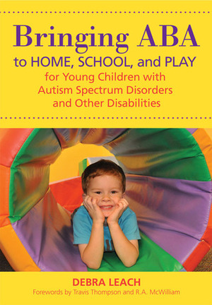 Bringing ABA to Home, School, and Play for Young Children with Autism Spectrum Disorders and Other Disabilities by Debra Leach, Travis Thompson, R.A. McWilliam