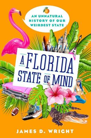 A Florida State of Mind: An Unnatural History of Our Weirdest State by James D. Wright