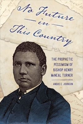 No Future in This Country: The Prophetic Pessimism of Bishop Henry McNeal Turner by Andre E. Johnson