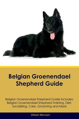Belgian Groenendael Shepherd Guide Belgian Groenendael Shepherd Guide Includes: Belgian Groenendael Shepherd Training, Diet, Socializing, Care, Groomi by William Morrison