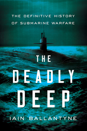 The Deadly Deep: The Definitive History of Submarine Warfare by Iain Ballantyne