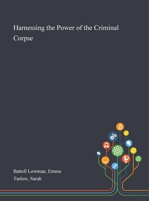 Harnessing the Power of the Criminal Corpse by Emma Battell Lowman, Sarah Tarlow