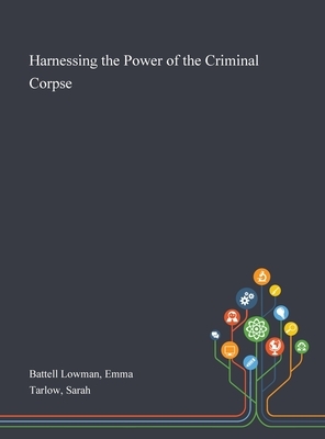 Harnessing the Power of the Criminal Corpse by Sarah Tarlow, Emma Battell Lowman