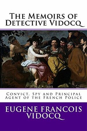 The Memoirs of Detective Vidocq : Convict, Spy and Principal Agent of the French Police by Eugène François Vidocq