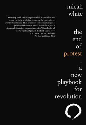 The End of Protest: A New Playbook for Revolution by Micah White