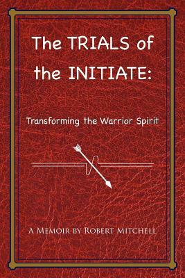 The Trials of the Initiate: Transforming the Warrior Spirit by Robert Mitchell