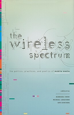 The Wireless Spectrum: The Politics, Practices, and Poetics of Mobile Media by 