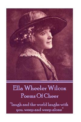 Ella Wheeler Wilcox's Poems of Cheer: Laugh and the World Laughs with You. Weep and Weep Alone by Ella Wheeler Wilcox