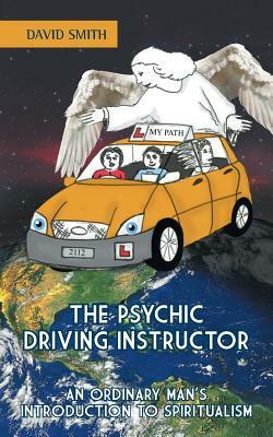 The Psychic Driving Instructor: An Ordinary Man's Introduction to Spiritualism by David Smith