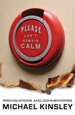 Please Don't Remain Calm: Provocations and Commentaries by Michael Kinsley