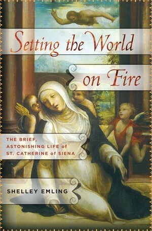 Setting the World on Fire: The Brief, Astonishing Life of St. Catherine of Siena by Shelley Emling