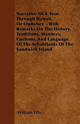 Narrative Of A Tour Through Hawaii, Or Owhyhee - With Remarks On The History, Traditions, Manners, Customs, And Language Of The Inhabitants Of The San by William Ellis