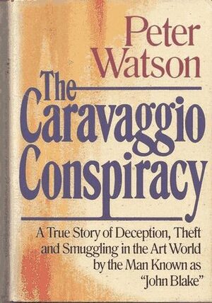 The Caravaggio Conspiracy: How Five Art Dealers, Four Policemen, Three Picture Restorers, Two Auction Houses, and a Journalist Plotted to Recover Some of the World's Most Beautiful Stolen Paintings by Peter Watson