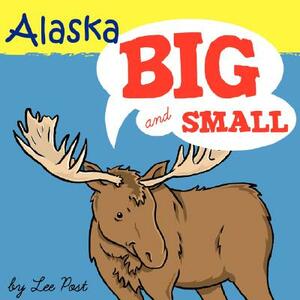 Alaska! Big & Small: A Big Book of Alaskan Animals from Itsy-Bitsy to Gigantic by Lee Post