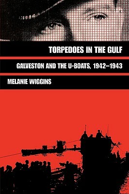 Torpedoes in the Gulf: Galveston and the U-Boats, 1942-1943 by Melanie Wiggins