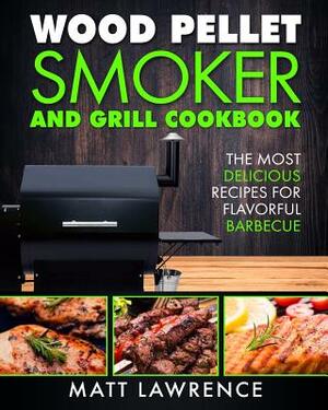 Wood Pellet Smoker and Grill Cookbook: The Most Delicious Recipes for Flavorful Barbecue by Matt Lawrence