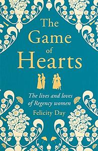 The Game of Hearts: The Lives and Loves of Regency Women by Felicity Day