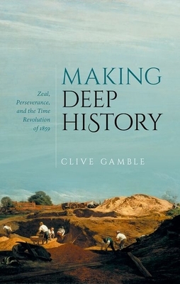 Making Deep History: Zeal, Perseverance, and the Time Revolution of 1859 by Clive Gamble